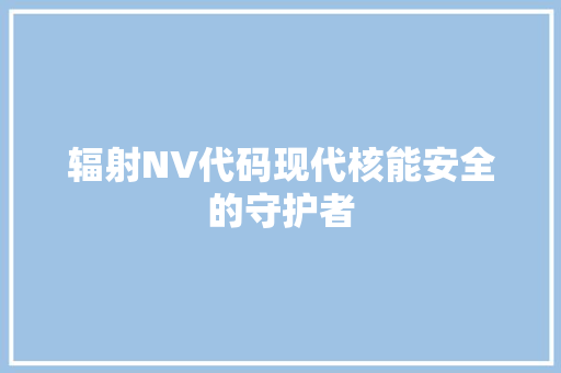 辐射NV代码现代核能安全的守护者 头条优化