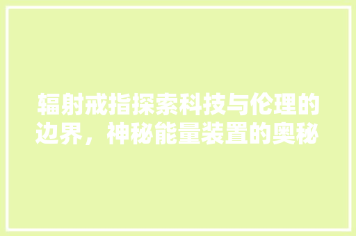 辐射戒指探索科技与伦理的边界，神秘能量装置的奥秘