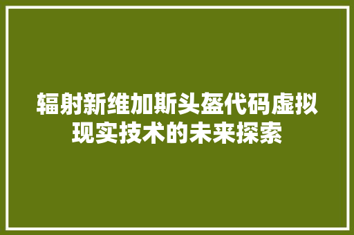 辐射新维加斯头盔代码虚拟现实技术的未来探索