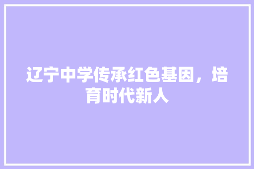 辽宁中学传承红色基因，培育时代新人