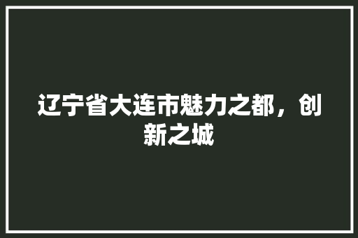辽宁省大连市魅力之都，创新之城