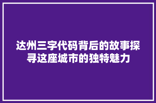 达州三字代码背后的故事探寻这座城市的独特魅力 小程序开发