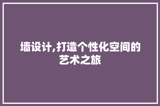 墙设计,打造个性化空间的艺术之旅 墙设计,打造个性化空间的艺术之旅 头条优化