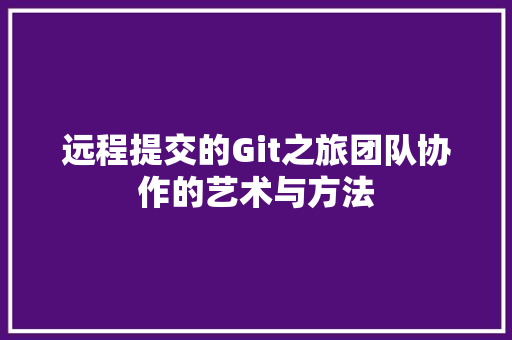 远程提交的Git之旅团队协作的艺术与方法