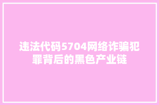 违法代码5704网络诈骗犯罪背后的黑色产业链