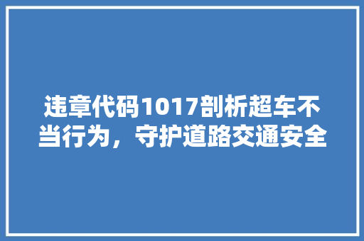 违章代码1017剖析超车不当行为，守护道路交通安全