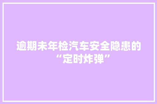 逾期未年检汽车安全隐患的“定时炸弹”