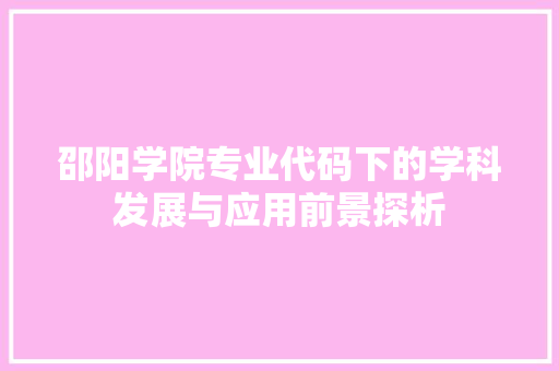 邵阳学院专业代码下的学科发展与应用前景探析