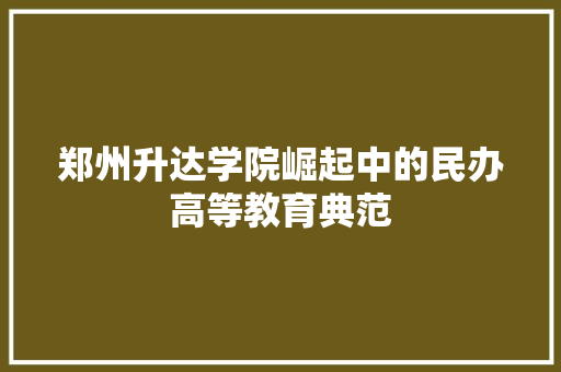 郑州升达学院崛起中的民办高等教育典范