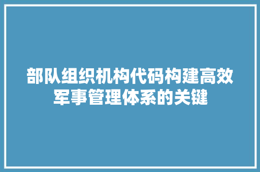 部队组织机构代码构建高效军事管理体系的关键