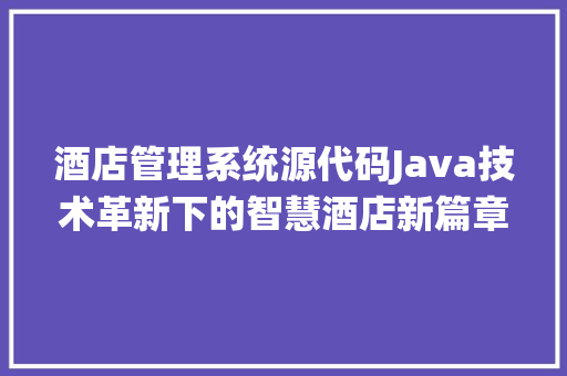 酒店管理系统源代码Java技术革新下的智慧酒店新篇章 360搜优化