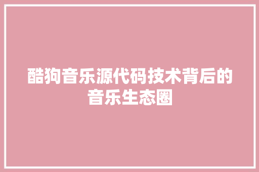 酷狗音乐源代码技术背后的音乐生态圈