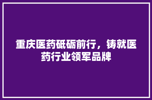 重庆医药砥砺前行，铸就医药行业领军品牌 AI技术学习