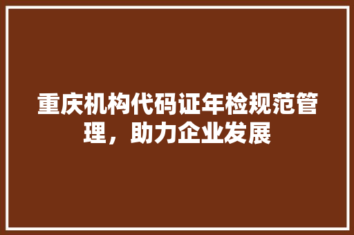 重庆机构代码证年检规范管理，助力企业发展