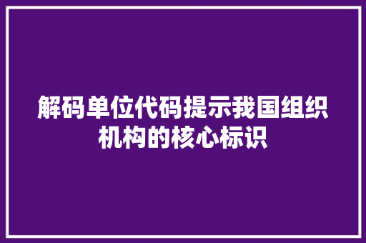 解码单位代码提示我国组织机构的核心标识 头条优化