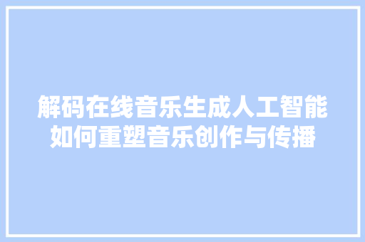 解码在线音乐生成人工智能如何重塑音乐创作与传播