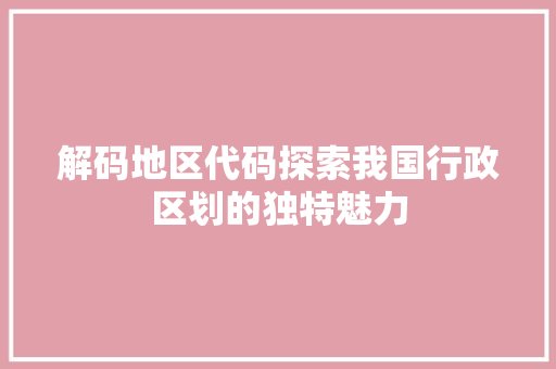 解码地区代码探索我国行政区划的独特魅力