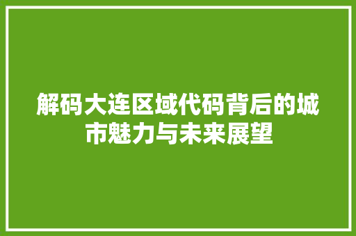 解码大连区域代码背后的城市魅力与未来展望