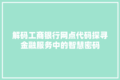 解码工商银行网点代码探寻金融服务中的智慧密码