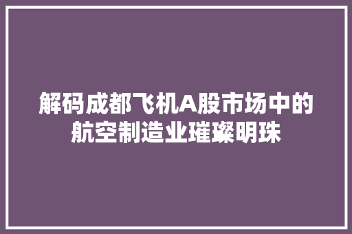 解码成都飞机A股市场中的航空制造业璀璨明珠