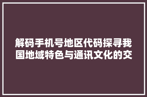 解码手机号地区代码探寻我国地域特色与通讯文化的交融