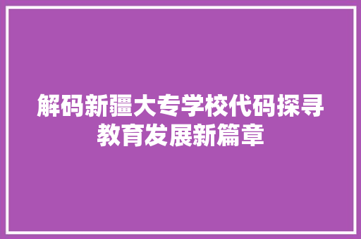 解码新疆大专学校代码探寻教育发展新篇章 英文谷歌算法