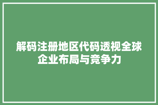 解码注册地区代码透视全球企业布局与竞争力