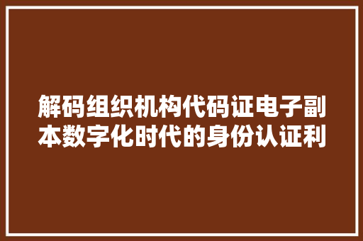 解码组织机构代码证电子副本数字化时代的身份认证利器