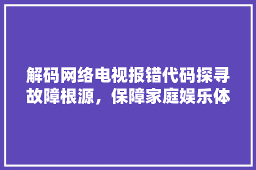 解码网络电视报错代码探寻故障根源，保障家庭娱乐体验