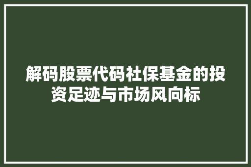 解码股票代码社保基金的投资足迹与市场风向标