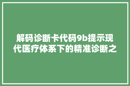 解码诊断卡代码9b提示现代医疗体系下的精准诊断之路