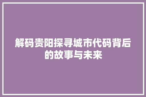 解码贵阳探寻城市代码背后的故事与未来