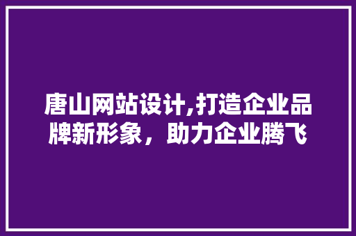 唐山网站设计,打造企业品牌新形象，助力企业腾飞
