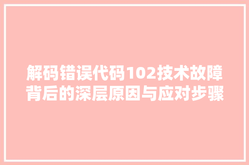 解码错误代码102技术故障背后的深层原因与应对步骤