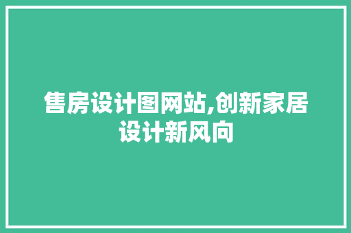 售房设计图网站,创新家居设计新风向 售房设计图网站,创新家居设计新风向 360搜优化
