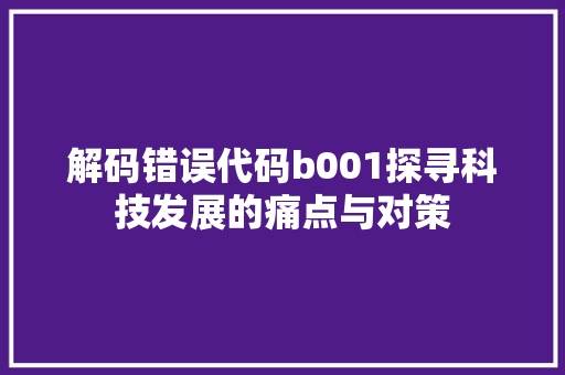 解码错误代码b001探寻科技发展的痛点与对策