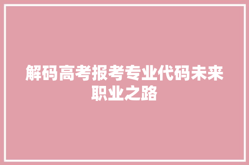 解码高考报考专业代码未来职业之路