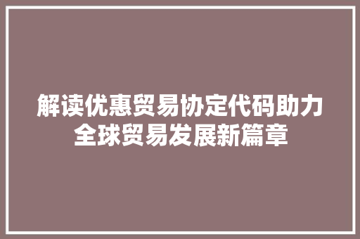 解读优惠贸易协定代码助力全球贸易发展新篇章 seo技术
