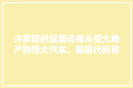 许家印的股票传奇从恒大地产到恒大汽车，股票代码背后的故事 搜狗优化