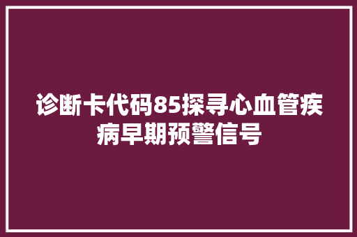 诊断卡代码85探寻心血管疾病早期预警信号