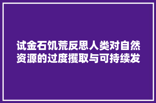 试金石饥荒反思人类对自然资源的过度攫取与可持续发展之路