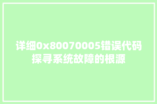 详细0x80070005错误代码探寻系统故障的根源