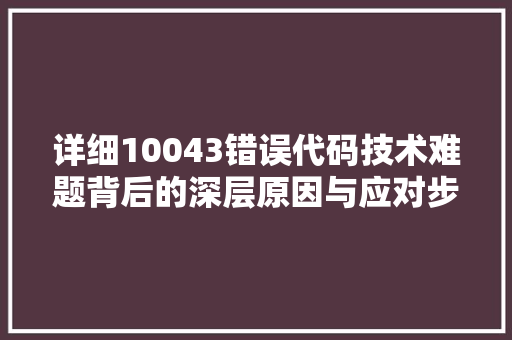 详细10043错误代码技术难题背后的深层原因与应对步骤