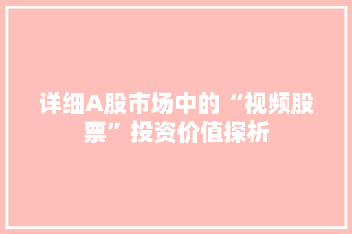 详细A股市场中的“视频股票”投资价值探析