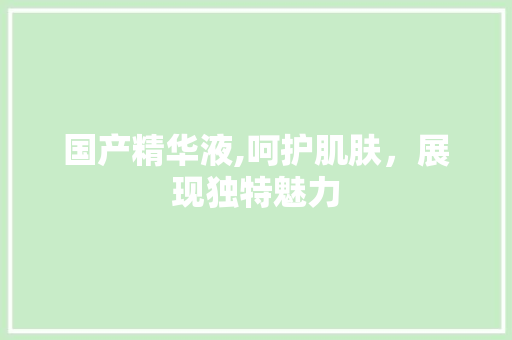 国产精华液,呵护肌肤，展现独特魅力