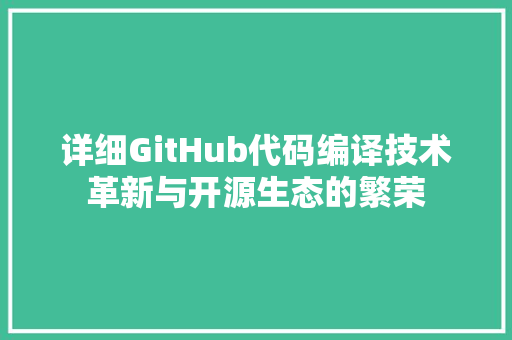详细GitHub代码编译技术革新与开源生态的繁荣 搜狗优化