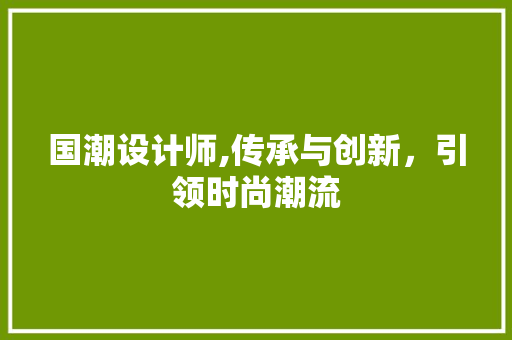 国潮设计师,传承与创新，引领时尚潮流 国潮设计师,传承与创新，引领时尚潮流 头条优化