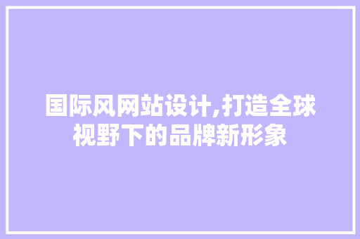 国际风网站设计,打造全球视野下的品牌新形象 国际风网站设计,打造全球视野下的品牌新形象 搜狗优化