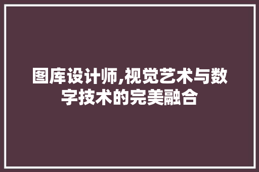 图库设计师,视觉艺术与数字技术的完美融合
