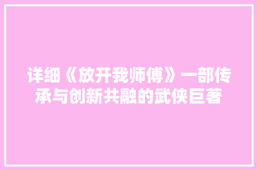 详细《放开我师傅》一部传承与创新共融的武侠巨著